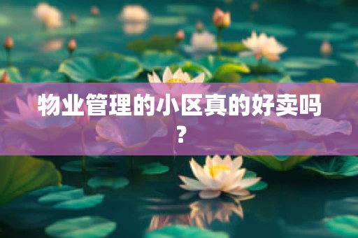 物业管理的小区真的好卖吗？