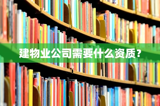 建物业公司需要什么资质？