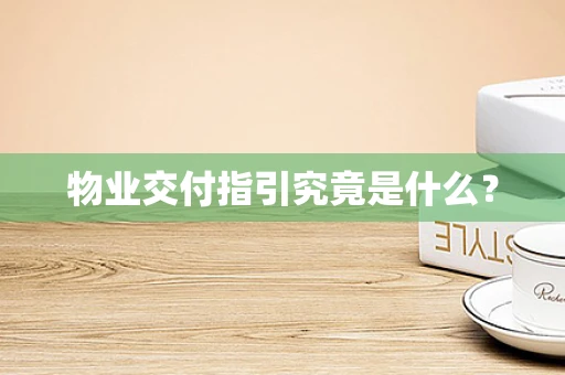 物业交付指引究竟是什么？