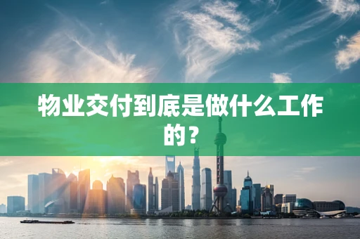 物业交付到底是做什么工作的？