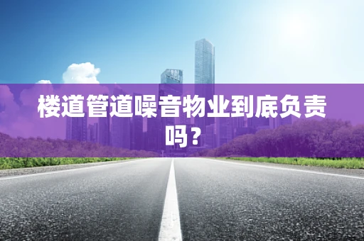 楼道管道噪音物业到底负责吗？