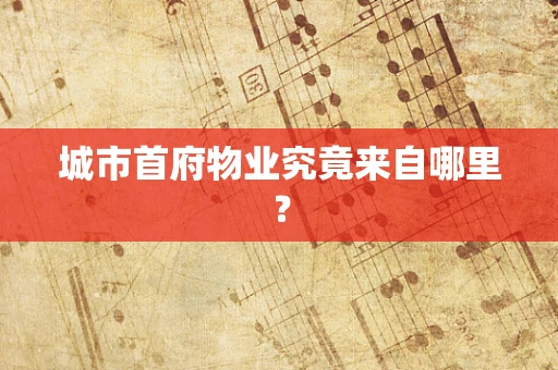 城市首府物业究竟来自哪里？