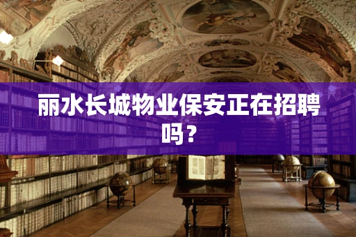 丽水长城物业保安正在招聘吗？