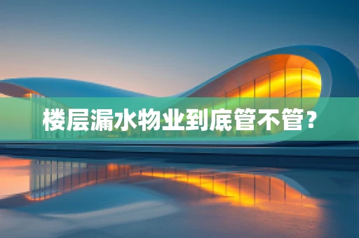 楼层漏水物业到底管不管？