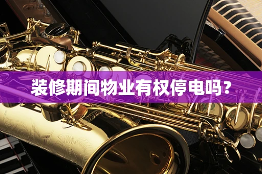 装修期间物业有权停电吗？