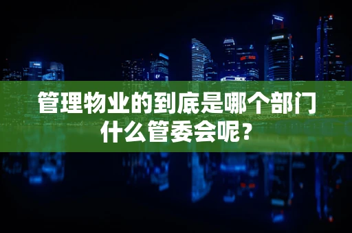 管理物业的到底是哪个部门什么管委会呢？