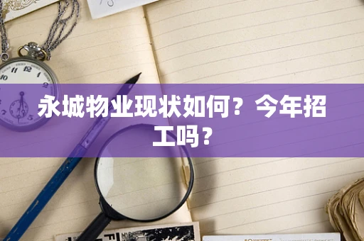 永城物业现状如何？今年招工吗？
