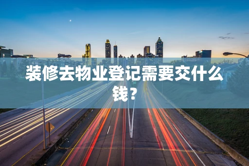 装修去物业登记需要交什么钱？