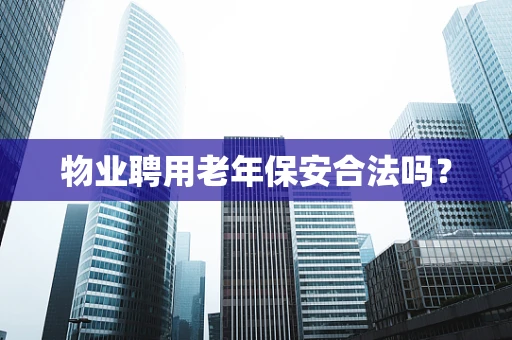 物业聘用老年保安合法吗？