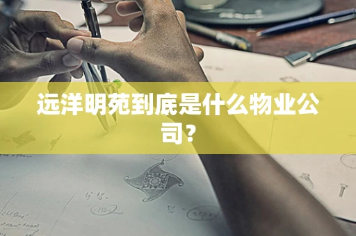 远洋明苑到底是什么物业公司？