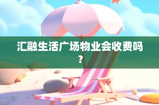 汇融生活广场物业会收费吗？