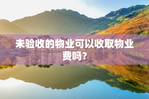 未验收的物业可以收取物业费吗？