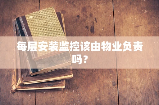 每层安装监控该由物业负责吗？