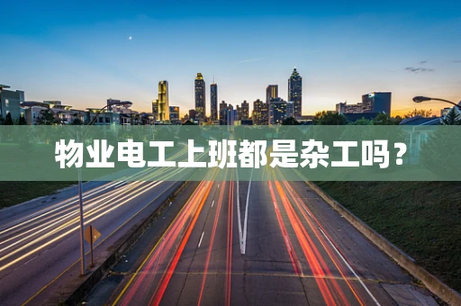 物业电工上班都是杂工吗？