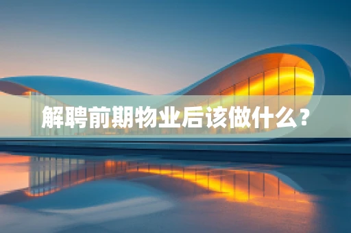 解聘前期物业后该做什么？
