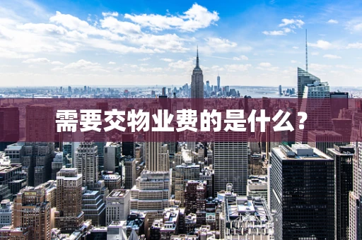 需要交物业费的是什么？