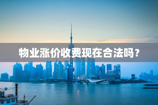物业涨价收费现在合法吗？