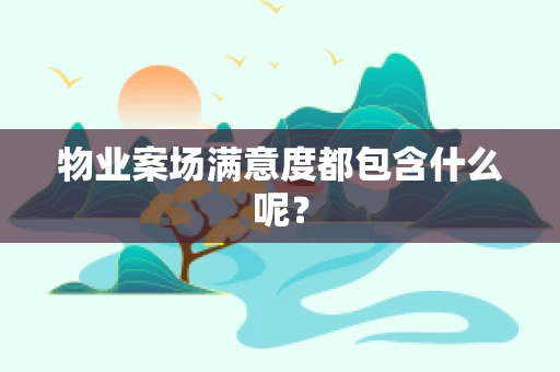 物业案场满意度都包含什么呢？