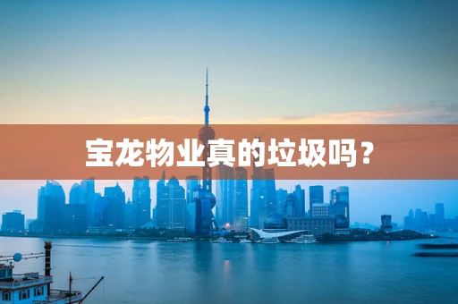 宝龙物业真的垃圾吗？