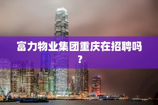 富力物业集团重庆在招聘吗？