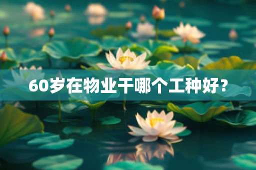 60岁在物业干哪个工种好？