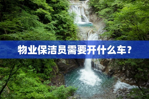 物业保洁员需要开什么车？