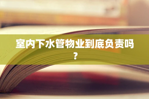 室内下水管物业到底负责吗？