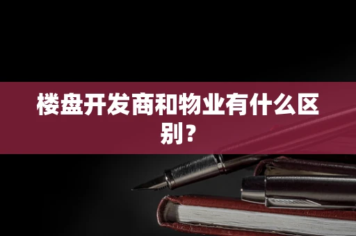 楼盘开发商和物业有什么区别？