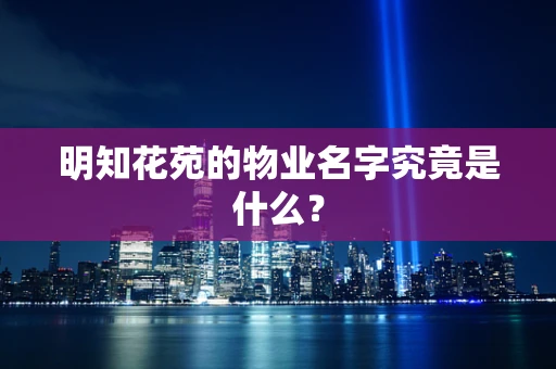 明知花苑的物业名字究竟是什么？