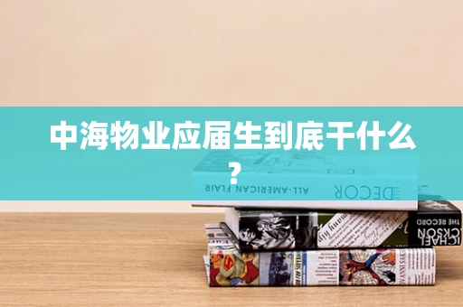 中海物业应届生到底干什么？