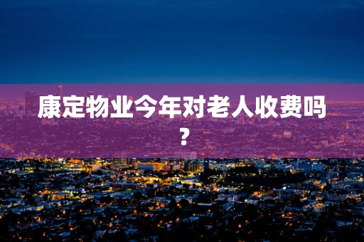 康定物业今年对老人收费吗？