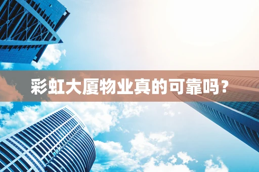 彩虹大厦物业真的可靠吗？