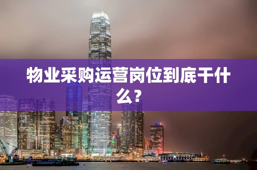 物业采购运营岗位到底干什么？