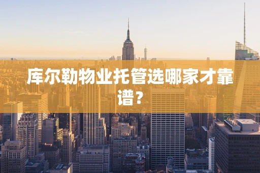 库尔勒物业托管选哪家才靠谱？