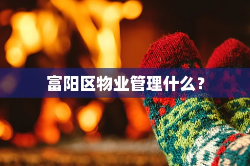 富阳区物业管理什么？