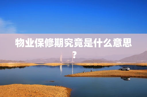 物业保修期究竟是什么意思？