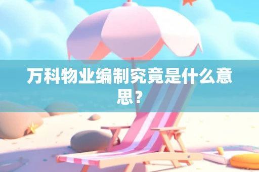 万科物业编制究竟是什么意思？
