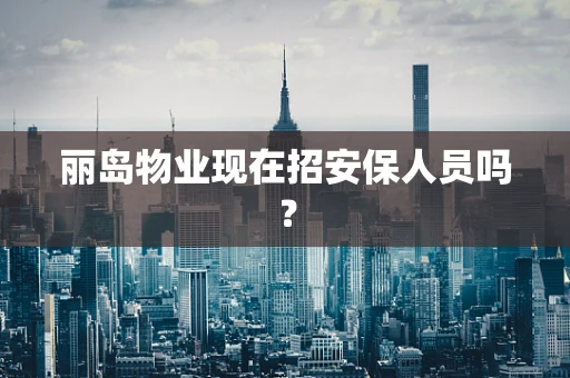 丽岛物业现在招安保人员吗？