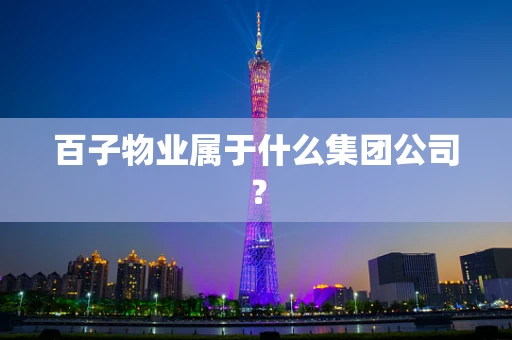 百子物业属于什么集团公司？