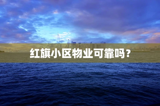 红旗小区物业可靠吗？