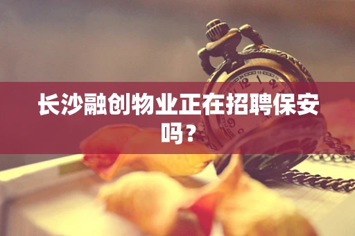 长沙融创物业正在招聘保安吗？