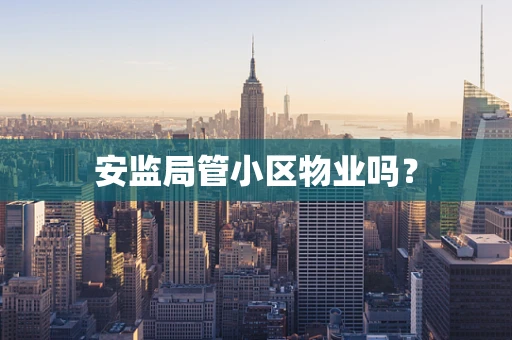 安监局管小区物业吗？