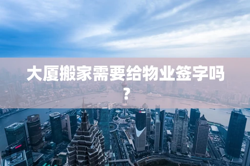 大厦搬家需要给物业签字吗？