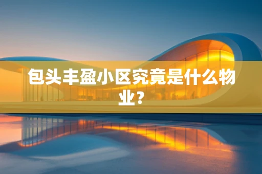 包头丰盈小区究竟是什么物业？