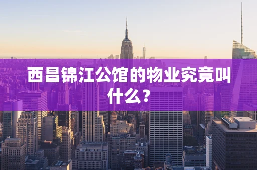 西昌锦江公馆的物业究竟叫什么？