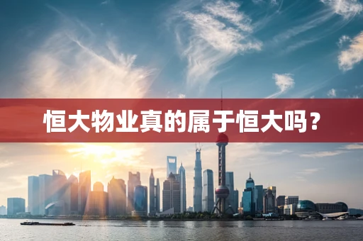 恒大物业真的属于恒大吗？