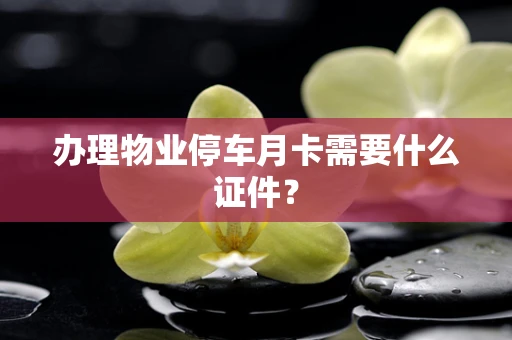 办理物业停车月卡需要什么证件？