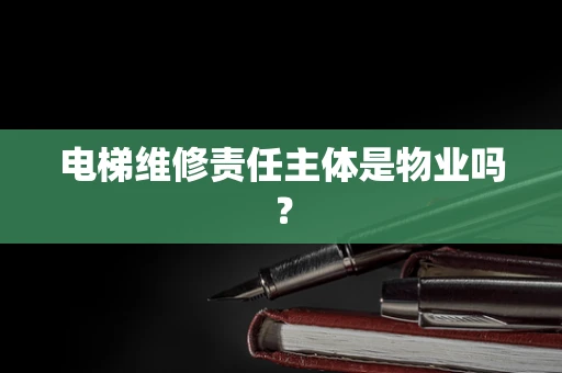 电梯维修责任主体是物业吗？