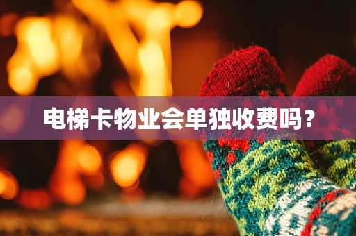 电梯卡物业会单独收费吗？