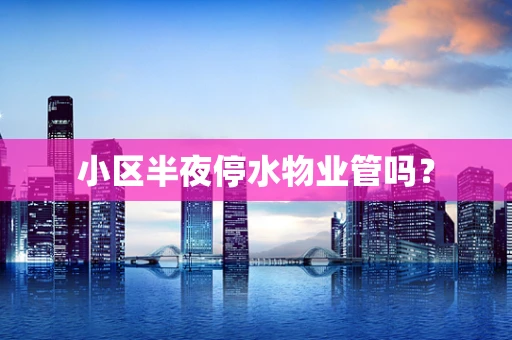 小区半夜停水物业管吗？